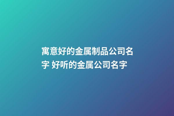 寓意好的金属制品公司名字 好听的金属公司名字-第1张-公司起名-玄机派
